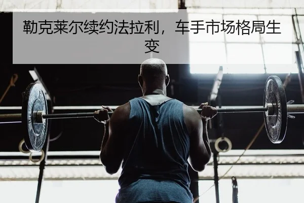 勒克莱尔续约法拉利，车手市场格局生变